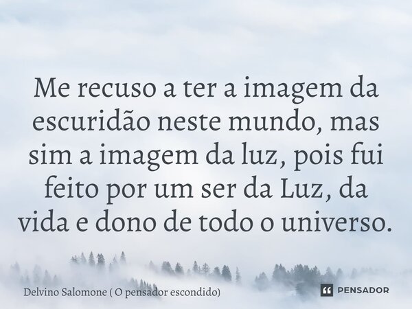Me recuso a ter a imagem da escuridão neste mundo, mas sim a imagem da luz,⁠ pois fui feito por um ser da Luz, da vida e dono de todo o universo.... Frase de Delvino Salomone ( O pensador escondido).