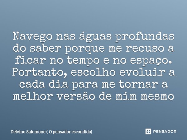 ⁠Navego nas águas profundas do saber porque me recuso a ficar no tempo e no espaço. Portanto, escolho evoluir a cada dia para me tornar a melhor versão de mim m... Frase de Delvino Salomone ( O pensador escondido).