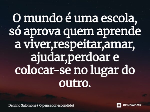 ⁠O mundo é uma escola, só aprova quem aprende a viver,respeitar,amar, ajudar,perdoar e colocar-se no lugar do outro.... Frase de Delvino Salomone ( O pensador escondido).