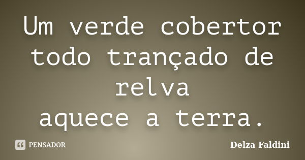 Um verde cobertor
todo trançado de relva
aquece a terra.... Frase de Delza Faldini.