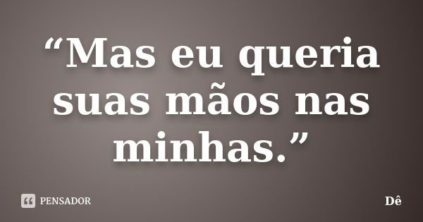 “Mas eu queria suas mãos nas minhas.”... Frase de de.