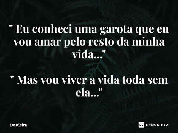 ⁠⁠" Eu conheci uma garota que eu vou amar pelo resto da minha vida..." " Mas vou viver a vida toda sem ela..."... Frase de De Meira.