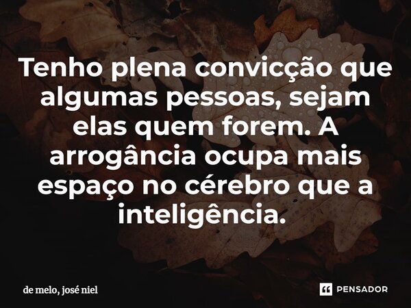 Tenho plena convicção que algumas pessoas, sejam elas quem forem. A arrogância ocupa mais espaço no cérebro que a inteligência. ⁠... Frase de de melo, josé niel.