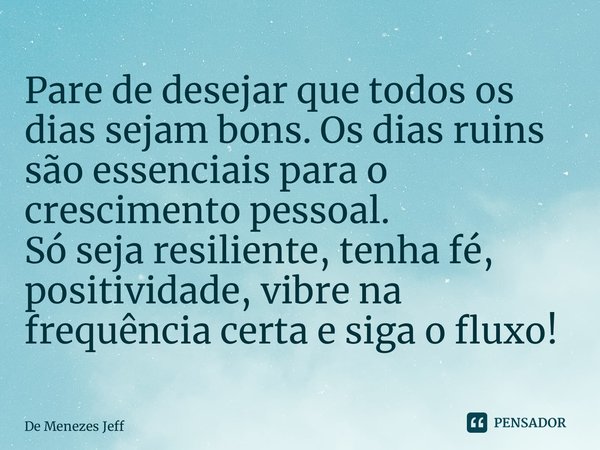 Pare de desejar que todos os dias sejam bons. Os dias ruins são essenciais para o crescimento pessoal. Só seja resiliente, tenha fé, positividade, vibre na freq... Frase de De Menezes Jeff.