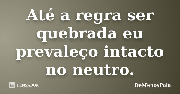 Até a regra ser quebrada eu prevaleço intacto no neutro.... Frase de DeMenosPala.