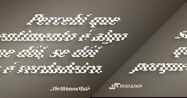 Percebi que sentimento é algo que dói, se dói porque é verdadeiro.... Frase de DeMenosPala.