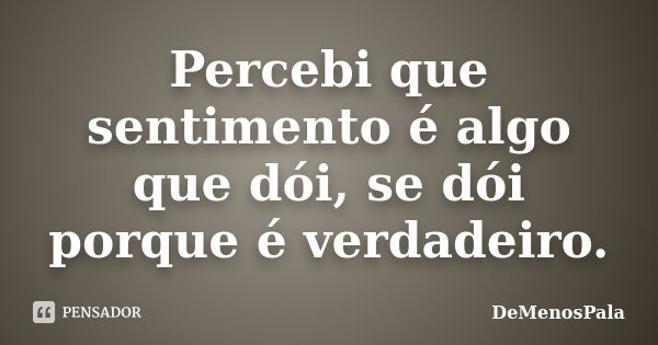 Percebi que sentimento é algo que dói, se dói porque é verdadeiro.... Frase de DeMenosPala.