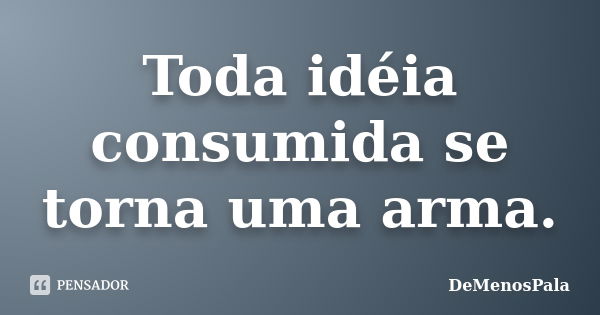 Toda idéia consumida se torna uma arma.... Frase de DeMenosPala.