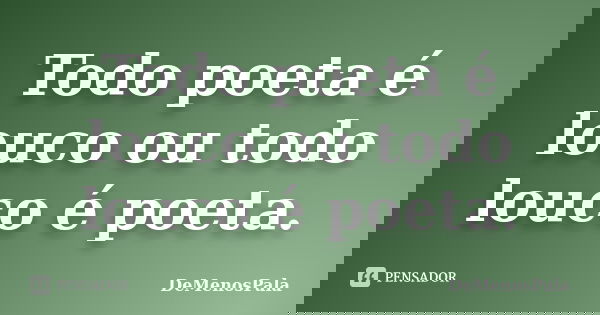 Todo poeta é louco ou todo louco é poeta.... Frase de DeMenosPala.