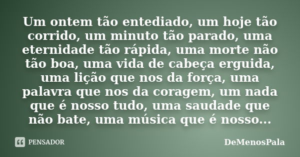 Um ontem tão entediado, um hoje tão corrido, um minuto tão parado, uma eternidade tão rápida, uma morte não tão boa, uma vida de cabeça erguida, uma lição que n... Frase de DeMenosPala.