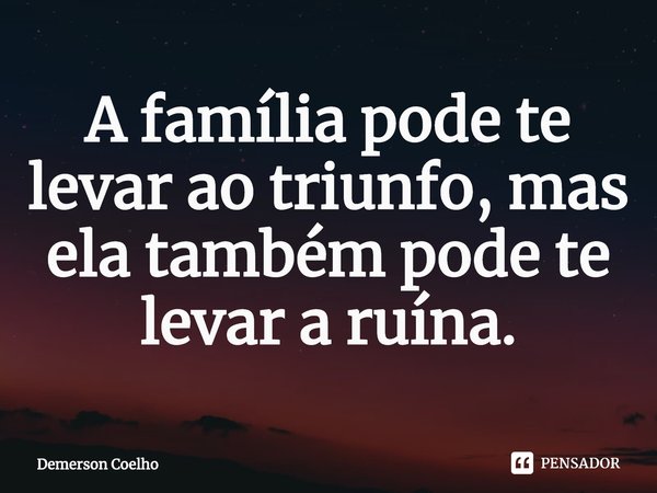 ⁠A família pode te levar ao triunfo, mas ela também pode te levar a ruína.... Frase de Demerson Coelho.