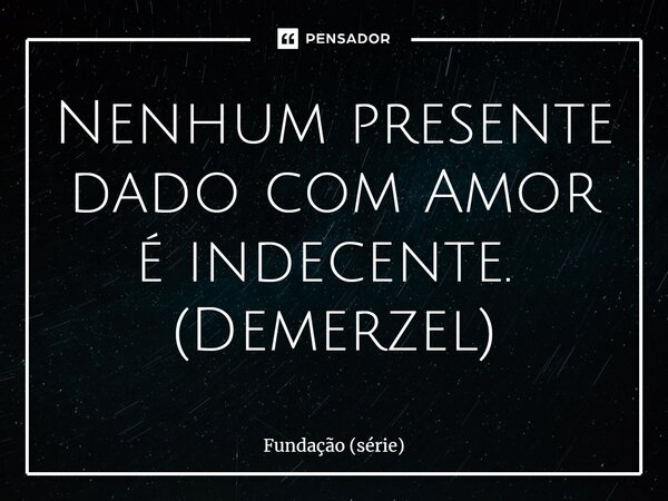 Nenhum presente dado com Amor é indecente. ⁠ (Demerzel)... Frase de Fundação (série).
