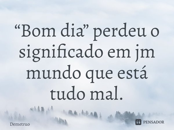 “Bom dia” perdeu o significado em um mundo que está tudo mal.⁠... Frase de Demetrio.