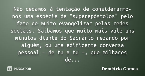 Não cedamos à tentação de considerarmo-nos uma espécie de "superapóstolos" pelo fato de muito evangelizar pelas redes sociais. Saibamos que muito mais... Frase de Demétrio Gomes.