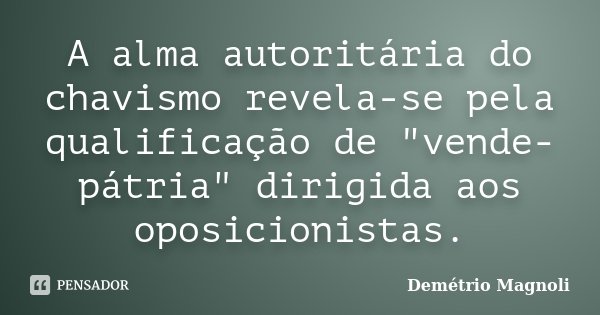 A alma autoritária do chavismo revela-se pela qualificação de "vende-pátria" dirigida aos oposicionistas.... Frase de Demétrio Magnoli.