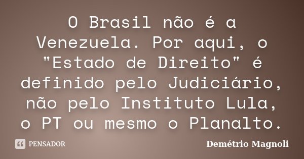 O Brasil não é a Venezuela. Por aqui, o "Estado de Direito" é definido pelo Judiciário, não pelo Instituto Lula, o PT ou mesmo o Planalto.... Frase de Demétrio Magnoli.