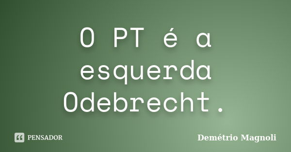 O PT é a esquerda Odebrecht.... Frase de Demétrio Magnoli.