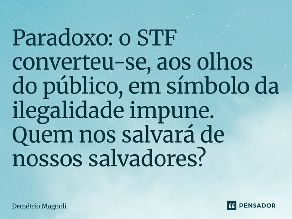 Paradoxo: o STF converteu-se, aos olhos do público, em símbolo da ilegalidade impune. Quem nos salvará de nossos salvadores?... Frase de Demétrio Magnoli.