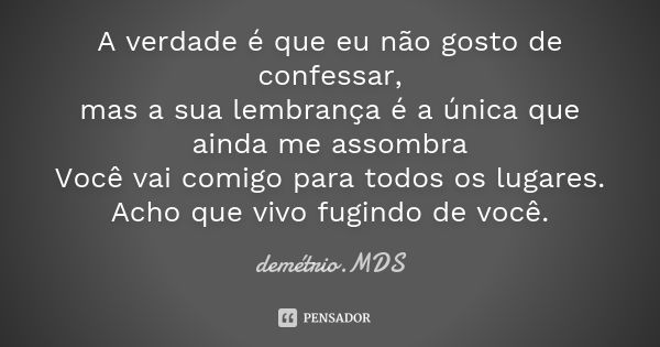 A verdade é que eu não gosto de confessar, mas a sua lembrança é a única que ainda me assombra Você vai comigo para todos os lugares. Acho que vivo fugindo de v... Frase de demétrio.MDS.