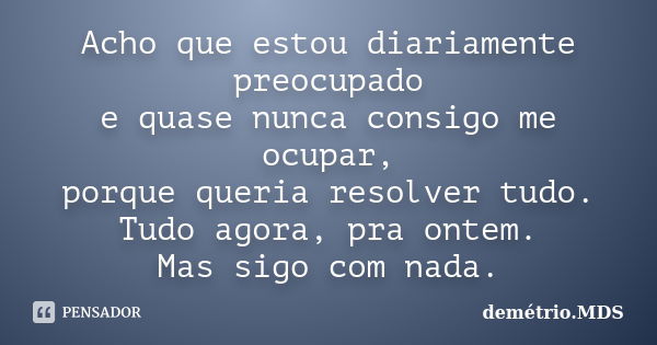 Acho que estou diariamente preocupado e quase nunca consigo me ocupar, porque queria resolver tudo. Tudo agora, pra ontem. Mas sigo com nada.... Frase de demétrio.MDS.