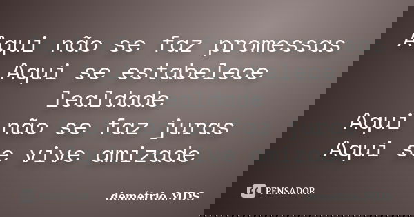 Aqui não se faz promessas Aqui se estabelece lealdade Aqui não se faz juras Aqui se vive amizade... Frase de demétrio.MDS.
