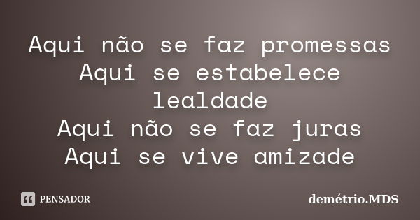 Aqui não se faz promessas Aqui se estabelece lealdade Aqui não se faz juras Aqui se vive amizade... Frase de demétrio.MDS.