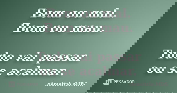 Bem ou mal. Bom ou mau. Tudo vai passar ou se acalmar.... Frase de demétrio.MDS.