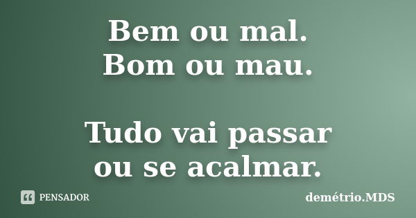 Bem ou mal. Bom ou mau. Tudo vai passar ou se acalmar.... Frase de demétrio.MDS.