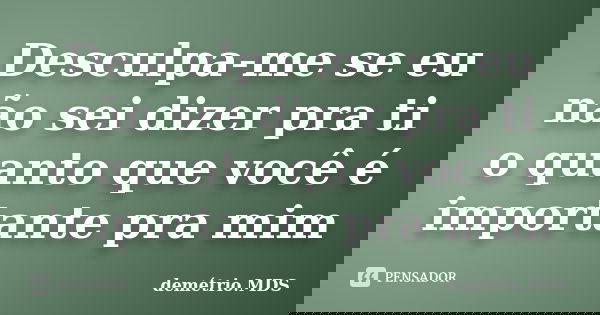 Desculpa-me se eu não sei dizer pra ti o quanto que você é importante pra mim... Frase de demétrio.MDS.