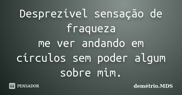 Desprezível sensação de fraqueza me ver andando em círculos sem poder algum sobre mim.... Frase de demétrio.MDS.