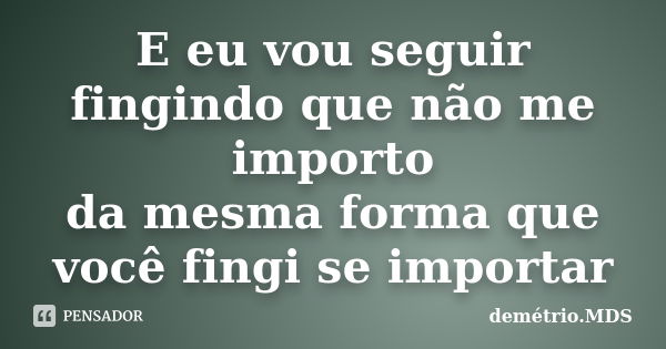 E eu vou seguir fingindo que não me importo da mesma forma que você fingi se importar... Frase de demétrio.MDS.