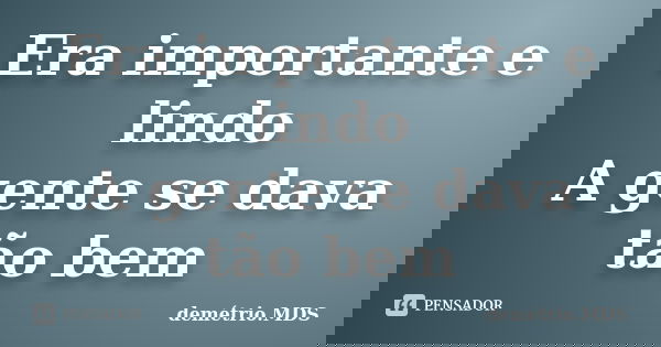 Era importante e lindo A gente se dava tão bem... Frase de demétrio.MDS.