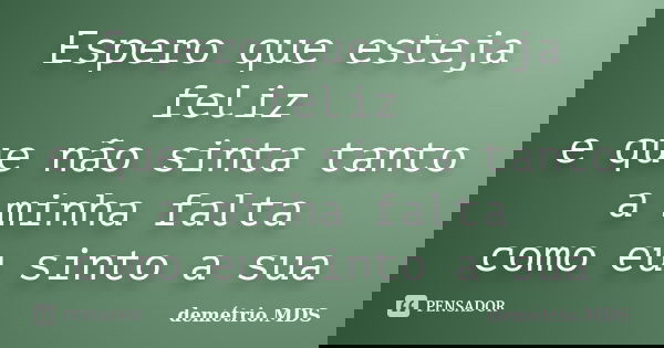 Espero que esteja feliz e que não sinta tanto a minha falta como eu sinto a sua... Frase de demétrio.MDS.
