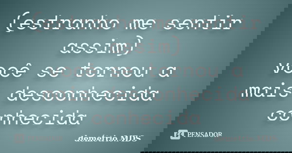 (estranho me sentir assim) você se tornou a mais desconhecida conhecida... Frase de demétrio.MDS.