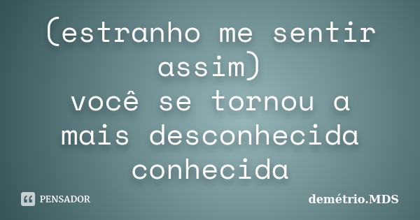 (estranho me sentir assim) você se tornou a mais desconhecida conhecida... Frase de demétrio.MDS.