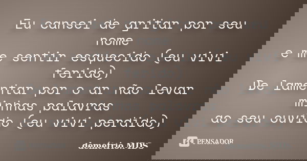 Eu cansei de gritar por seu nome e me sentir esquecido (eu vivi ferido) De lamentar por o ar não levar minhas palavras ao seu ouvido (eu vivi perdido)... Frase de demétrio.MDS.