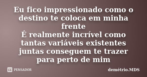 Eu fico impressionado como o destino te coloca em minha frente É realmente incrível como tantas variáveis existentes juntas conseguem te trazer para perto de mi... Frase de demétrio.MDS.