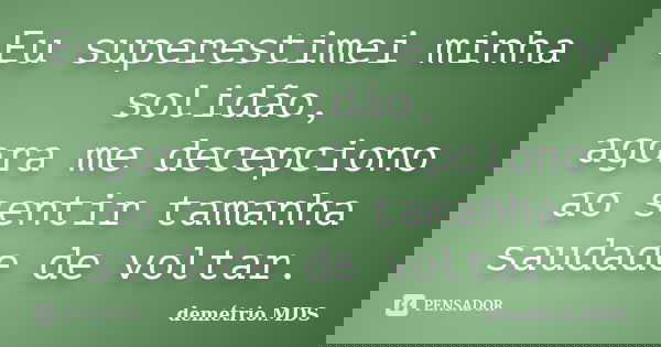 Eu superestimei minha solidão, agora me decepciono ao sentir tamanha saudade de voltar.... Frase de demétrio.MDS.
