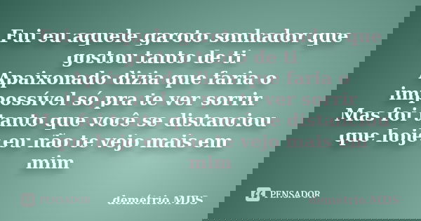 Fui eu aquele garoto sonhador que gostou tanto de ti Apaixonado dizia que faria o impossível só pra te ver sorrir Mas foi tanto que você se distanciou que hoje ... Frase de demétrio.MDS.