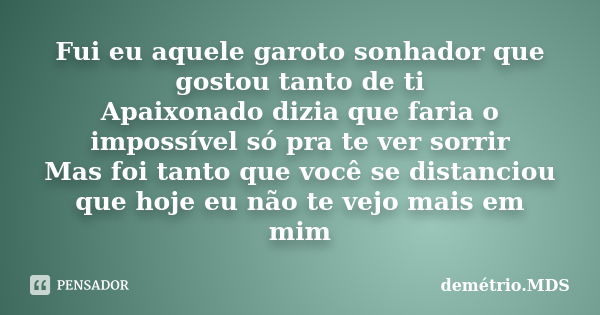 Fui eu aquele garoto sonhador que gostou tanto de ti Apaixonado dizia que faria o impossível só pra te ver sorrir Mas foi tanto que você se distanciou que hoje ... Frase de demétrio.MDS.