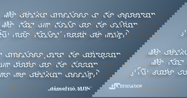 Me deixa ansioso a te esperar Me faz um tolo ao te olhar (Eu não falei nada de mim) Me deixa ansioso pra te abraçar Me faz um bobo ao te tocar (Tu sabe como me ... Frase de demétrio.MDS.