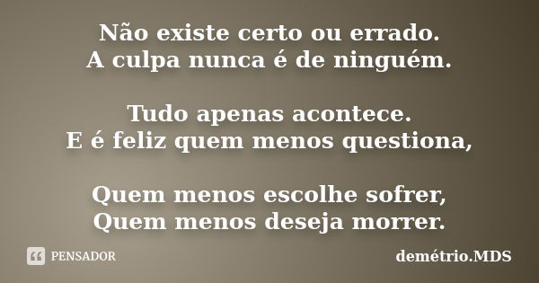 Não existe certo ou errado. A culpa nunca é de ninguém. Tudo apenas acontece. E é feliz quem menos questiona, Quem menos escolhe sofrer, Quem menos deseja morre... Frase de demétrio.MDS.