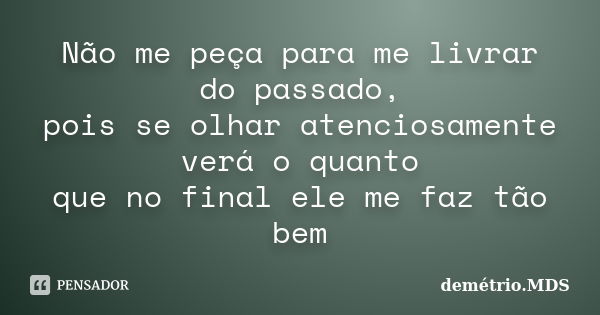 Não me peça para me livrar do passado, pois se olhar atenciosamente verá o quanto que no final ele me faz tão bem... Frase de demétrio.MDS.