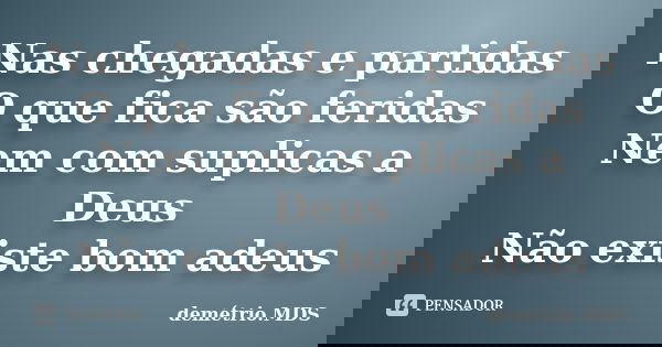 Nas chegadas e partidas O que fica são feridas Nem com suplicas a Deus Não existe bom adeus... Frase de demétrio.MDS.
