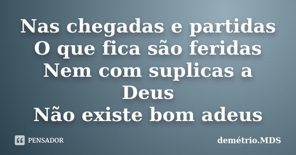 Nas chegadas e partidas O que fica são feridas Nem com suplicas a Deus Não existe bom adeus... Frase de demétrio.MDS.