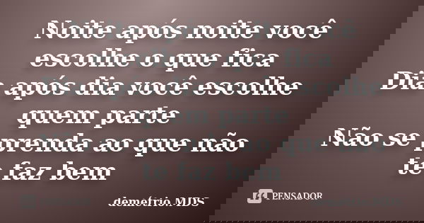 Noite após noite você escolhe o que fica Dia após dia você escolhe quem parte Não se prenda ao que não te faz bem... Frase de demétrio.MDS.