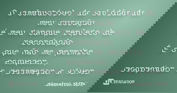 O combustível da solidão do meu coração é meu tanque repleto de recordação É o que não me permite esquecer, reaprender e recomeçar a viver... Frase de demétrio.MDS.