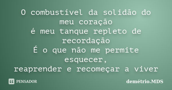 O combustível da solidão do meu coração é meu tanque repleto de recordação É o que não me permite esquecer, reaprender e recomeçar a viver... Frase de demétrio.MDS.