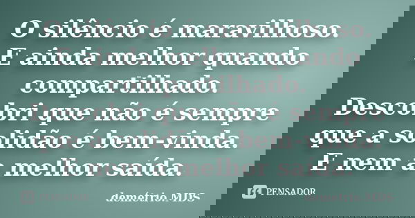 O silêncio é maravilhoso. E ainda melhor quando compartilhado. Descobri que não é sempre que a solidão é bem-vinda. E nem a melhor saída.... Frase de demétrio.MDS.