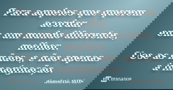 Para aqueles que querem acordar em um mundo diferente, melhor. Use as mãos, e não apenas a imaginação.... Frase de demétrio.MDS.
